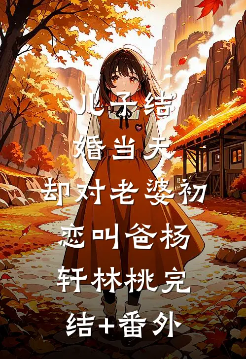 儿子结婚当天，却对老婆初恋叫爸(杨轩林桃)完结+番外