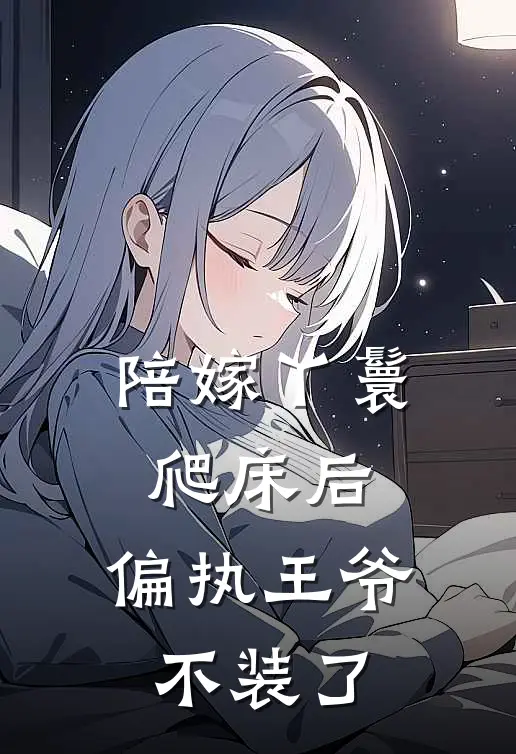 陪嫁丫鬟爬床后，偏执王爷不装了