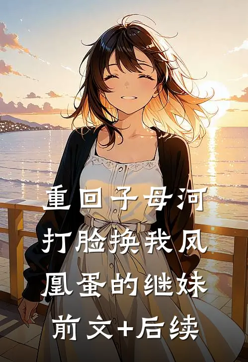 重回子母河，打脸换我凤凰蛋的继妹前文+后续