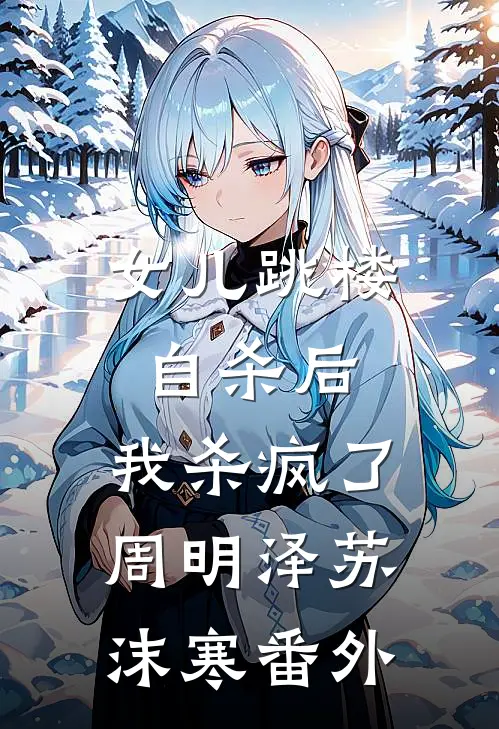 女儿跳楼自杀后，我杀疯了周明泽苏沫寒番外