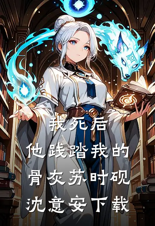 我死后，他践踏我的骨灰(苏时砚沈意安)下载