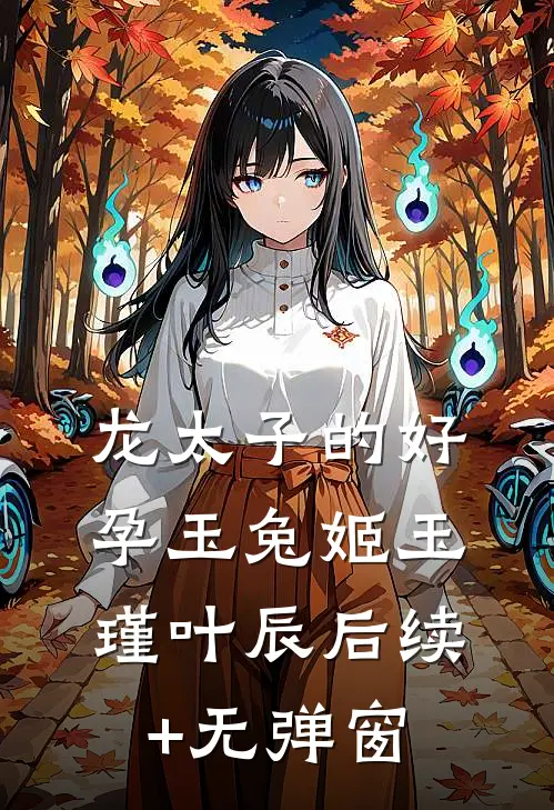 龙太子的好孕玉兔姬(玉瑾叶辰)后续+无弹窗