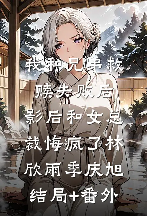 我和兄弟救赎失败后，影后和女总裁悔疯了林欣雨季庆旭结局+番外