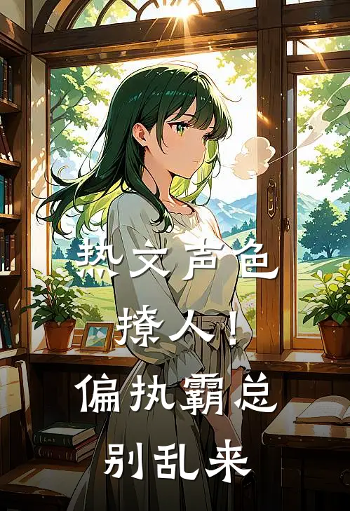热文声色撩人！偏执霸总别乱来