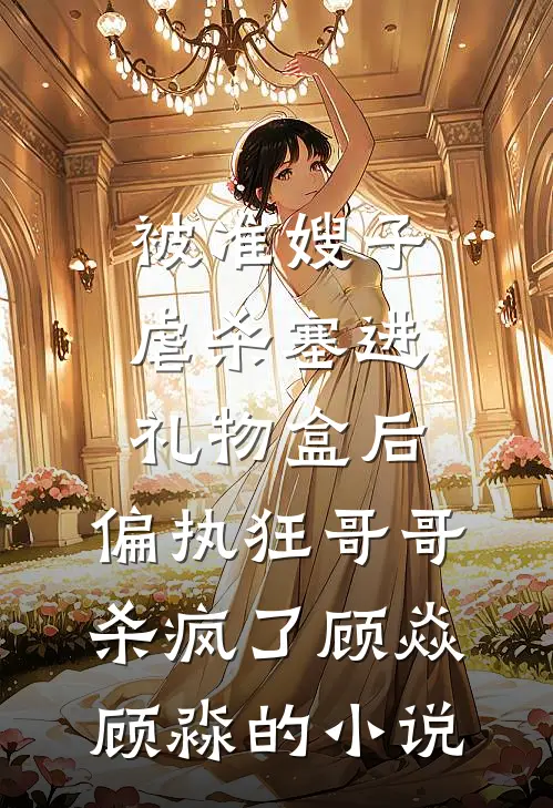 被准嫂子虐杀塞进礼物盒后，偏执狂哥哥杀疯了(顾焱顾淼)的小说