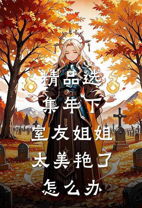 精品选集年下：室友姐姐太美艳了怎么办