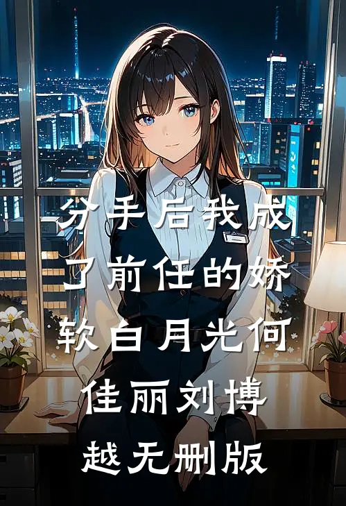 分手后我成了前任的娇软白月光(何佳丽刘博越)无删版