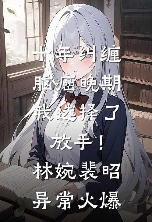 十年纠缠：脑癌晚期，我选择了放手！(林婉裴昭)异常火爆