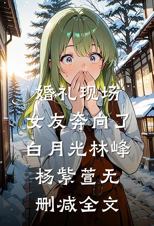婚礼现场，女友奔向了白月光林峰杨紫萱无删减全文