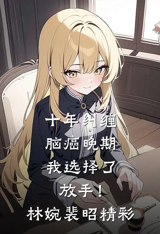 十年纠缠：脑癌晚期，我选择了放手！(林婉裴昭)精彩