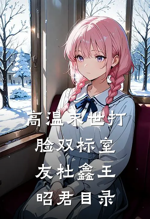 高温末世打脸双标室友(杜鑫王昭君)目录