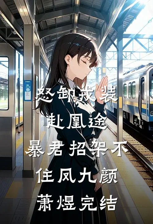怒卸戎装赴凰途，暴君招架不住(凤九颜萧煜)完结