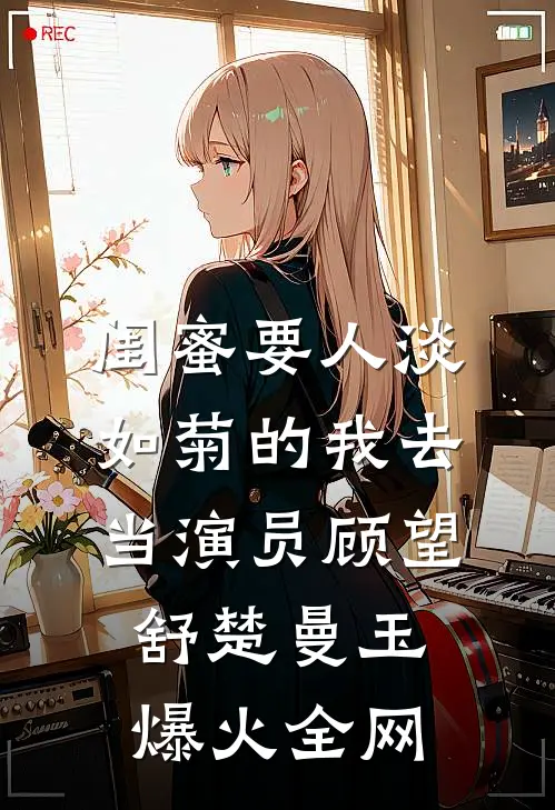 闺蜜要人淡如菊的我去当演员(顾望舒楚曼玉)爆火全网
