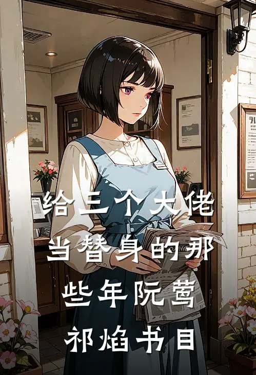 给三个大佬当替身的那些年(阮莺祁焰)书目