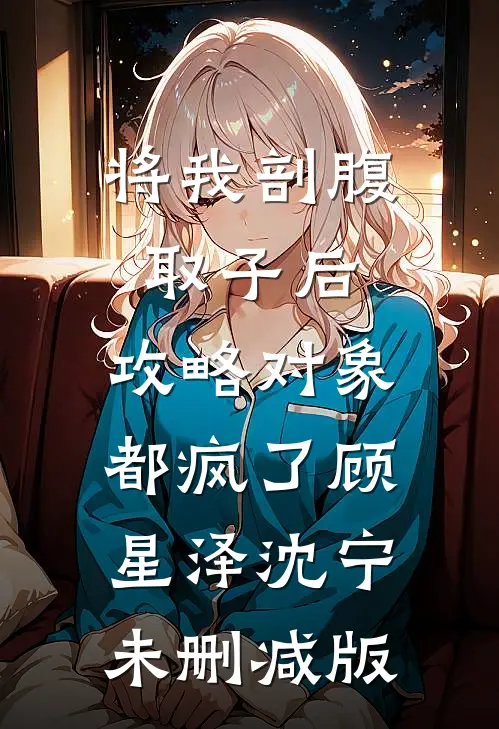 将我剖腹取子后，攻略对象都疯了(顾星泽沈宁)未删减版