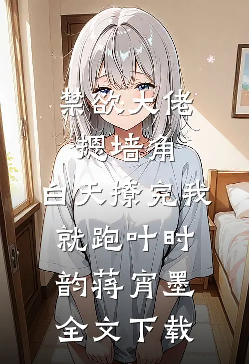 禁欲大佬摁墙角，白天撩完我就跑(叶时韵蒋宵墨)全文下载