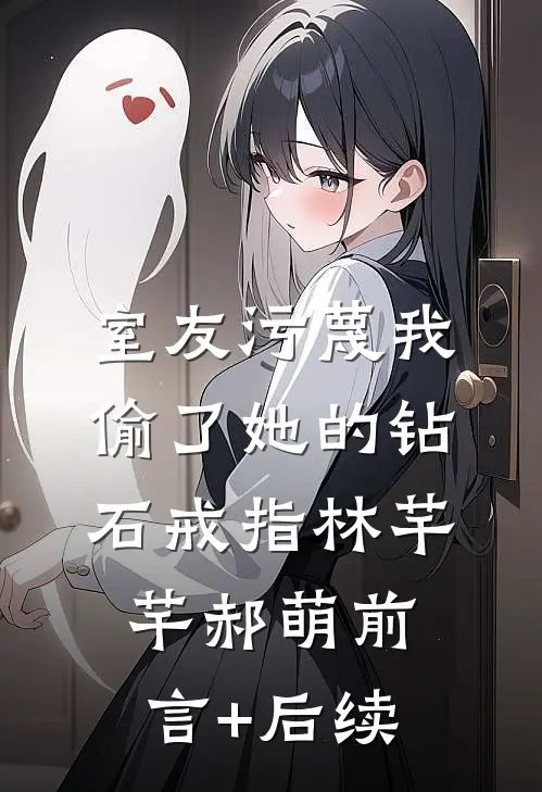 室友污蔑我偷了她的钻石戒指(林芊芊郝萌)前言+后续