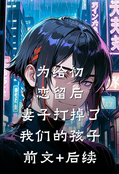 为给初恋留后，妻子打掉了我们的孩子前文+后续