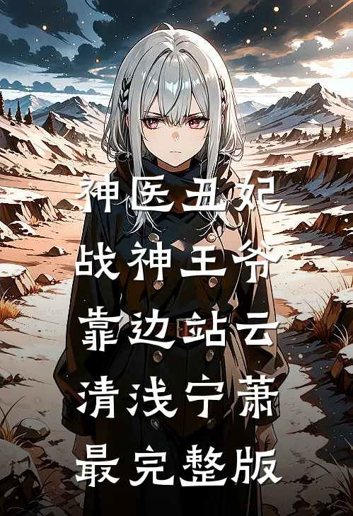 神医丑妃：战神王爷，靠边站(云清浅宁萧)最完整版