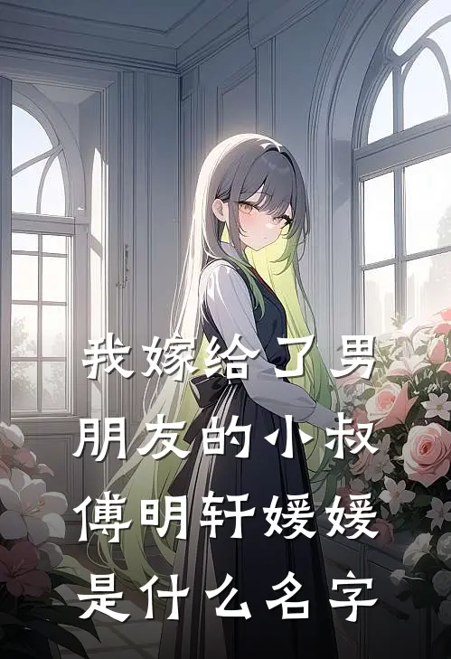 我嫁给了男朋友的小叔(傅明轩媛媛)是什么名字