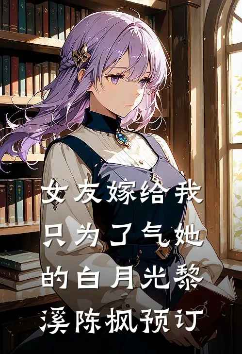 女友嫁给我，只为了气她的白月光(黎溪陈枫)预订