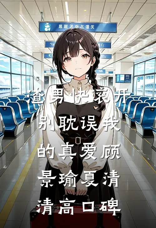 渣男快滚开，别耽误我的真爱(顾景瑜夏清清)高口碑