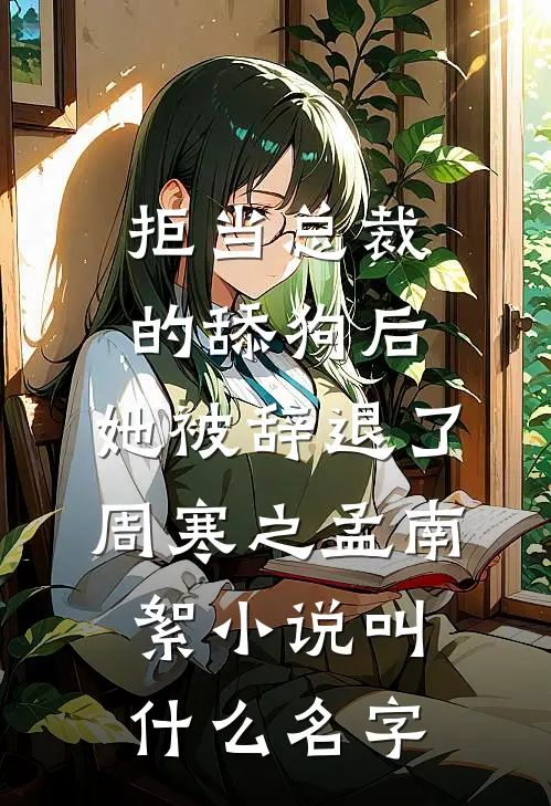 拒当总裁的舔狗后，她被辞退了(周寒之孟南絮)小说叫什么名字