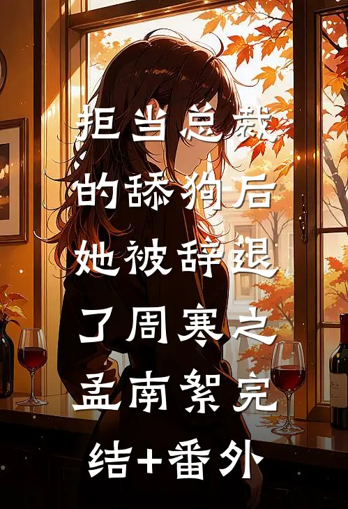 拒当总裁的舔狗后，她被辞退了(周寒之孟南絮)完结+番外