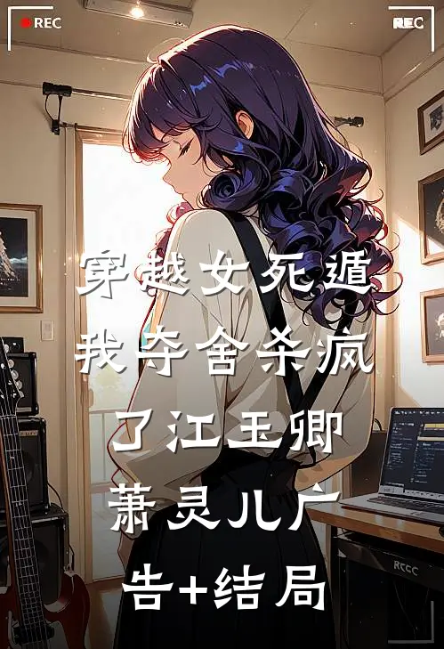 穿越女死遁，我夺舍杀疯了(江玉卿萧灵儿)广告+结局