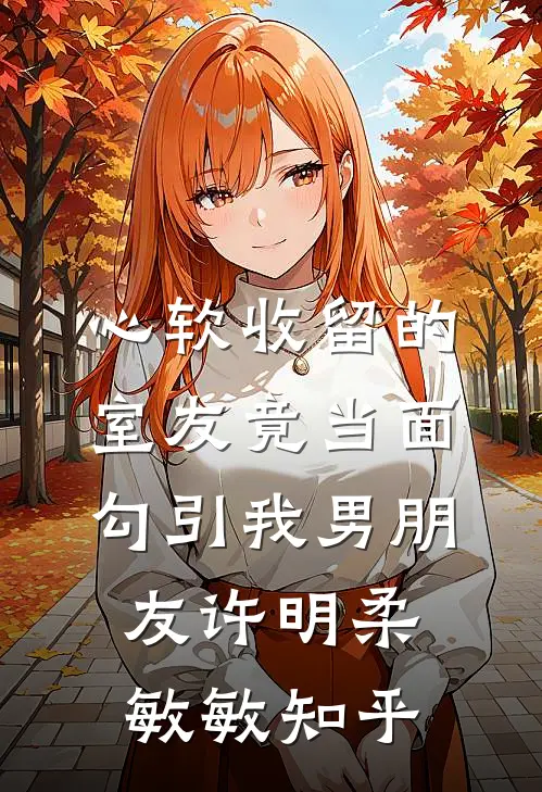 心软收留的室友竟当面勾引我男朋友(许明柔敏敏)知乎