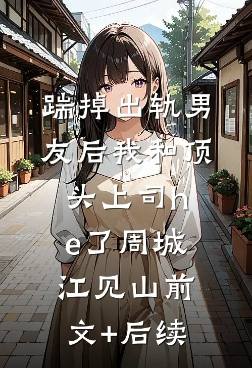 踹掉出轨男友后我和顶头上司he了周城江见山前文+后续