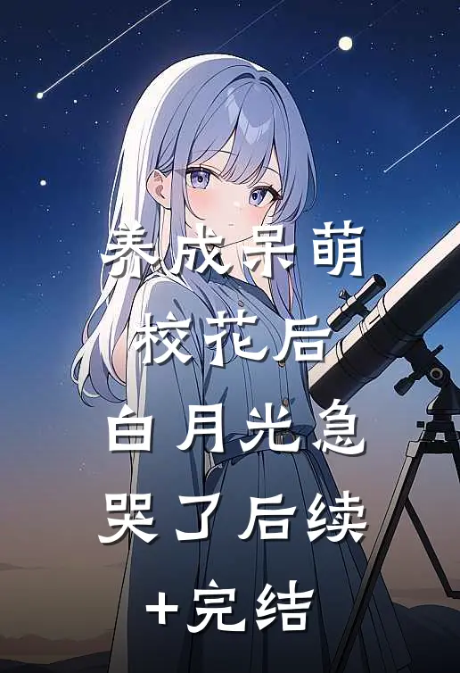 养成呆萌校花后，白月光急哭了后续+完结