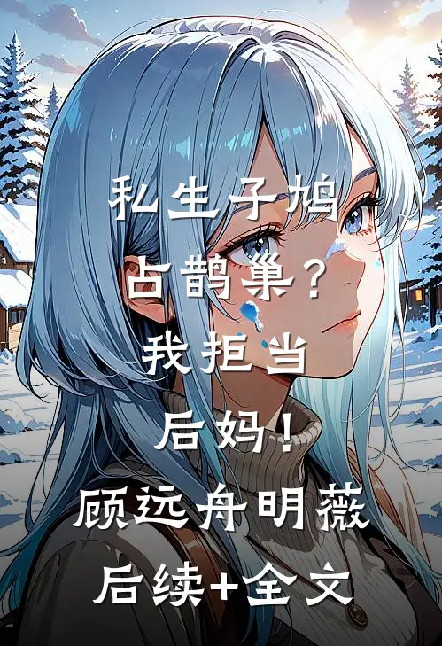 私生子鸠占鹊巢？我拒当后妈！顾远舟明薇后续+全文