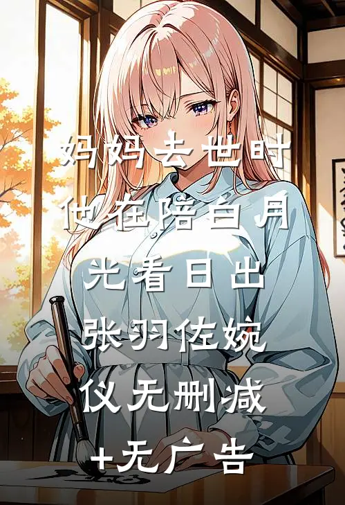 妈妈去世时，他在陪白月光看日出张羽佐婉仪无删减+无广告