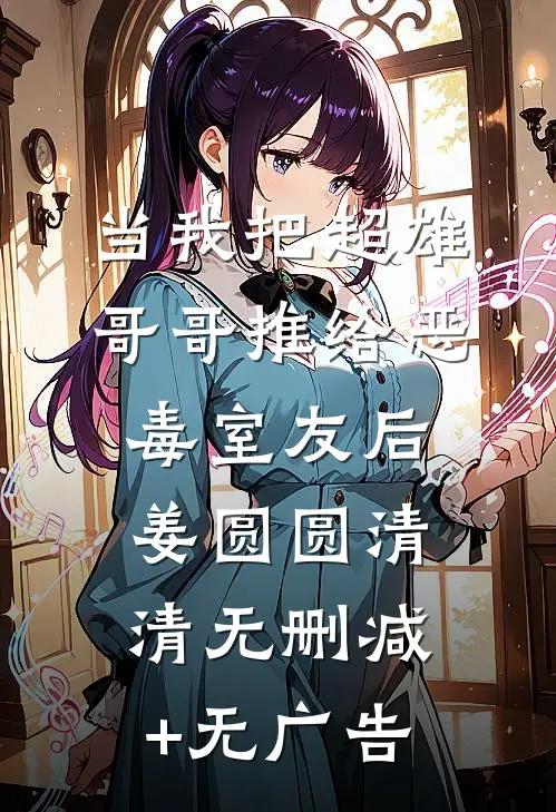 当我把超雄哥哥推给恶毒室友后姜圆圆清清无删减+无广告