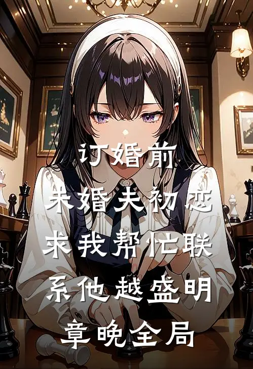 订婚前，未婚夫初恋求我帮忙联系他越盛明章晚全局