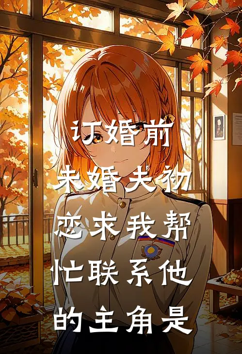 订婚前，未婚夫初恋求我帮忙联系他的主角是