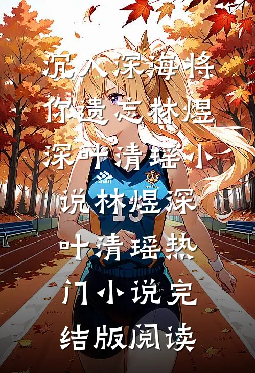 沉入深海将你遗忘林煜深叶清瑶小说林煜深叶清瑶热门小说完结版阅读