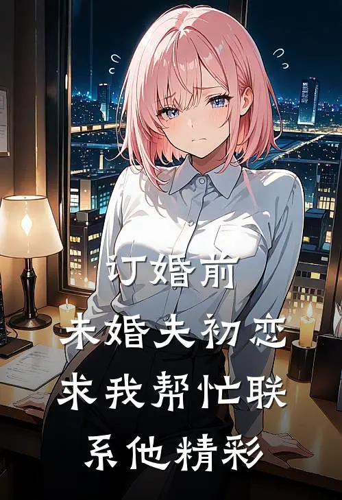 订婚前，未婚夫初恋求我帮忙联系他精彩