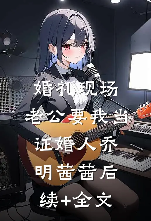 婚礼现场，老公要我当证婚人乔明茜茜后续+全文