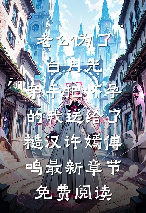 老公为了白月光，亲手把怀孕的我送给了糙汉许嫣傅鸣最新章节免费阅读