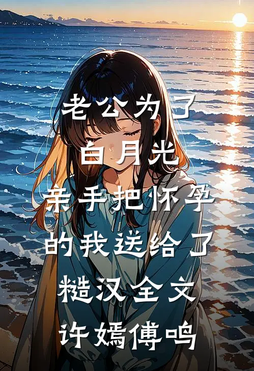 老公为了白月光，亲手把怀孕的我送给了糙汉全文许嫣傅鸣