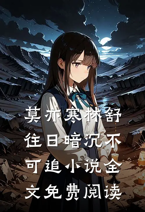 莫亦寒林舒往日暗沉不可追小说全文免费阅读