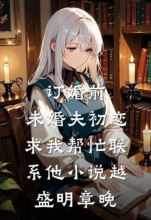 订婚前，未婚夫初恋求我帮忙联系他小说越盛明章晚