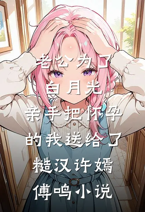 老公为了白月光，亲手把怀孕的我送给了糙汉许嫣傅鸣小说