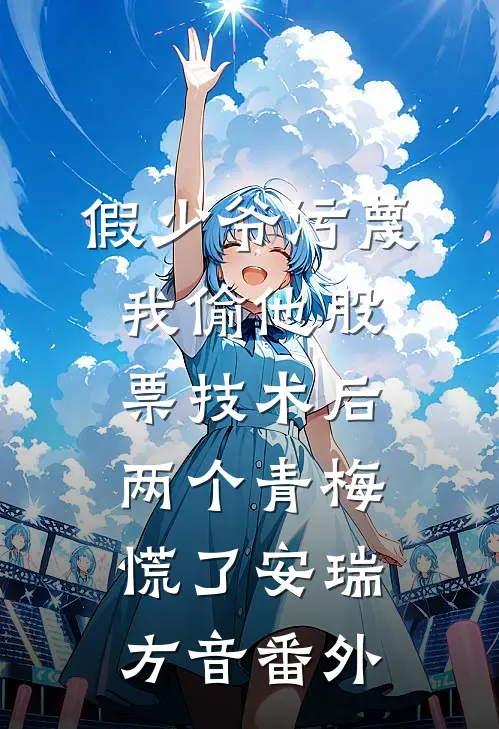 假少爷污蔑我偷他股票技术后，两个青梅慌了安瑞方音番外