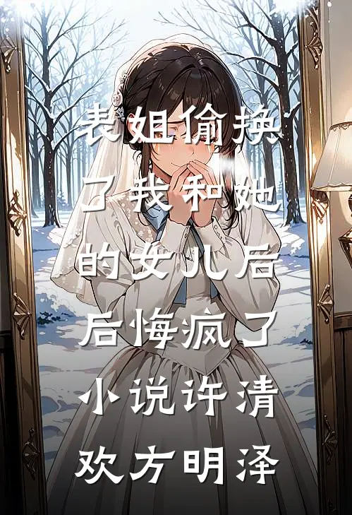 表姐偷换了我和她的女儿后，后悔疯了小说许清欢方明泽