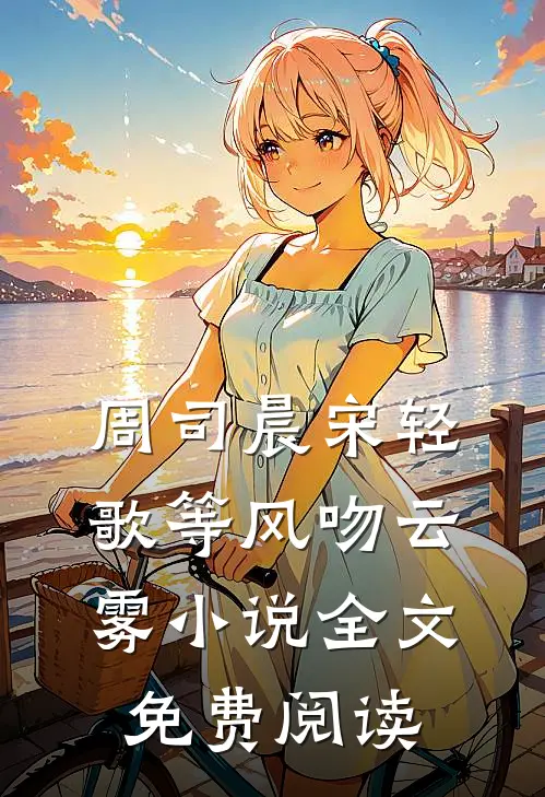 周司晨宋轻歌等风吻云雾小说全文免费阅读