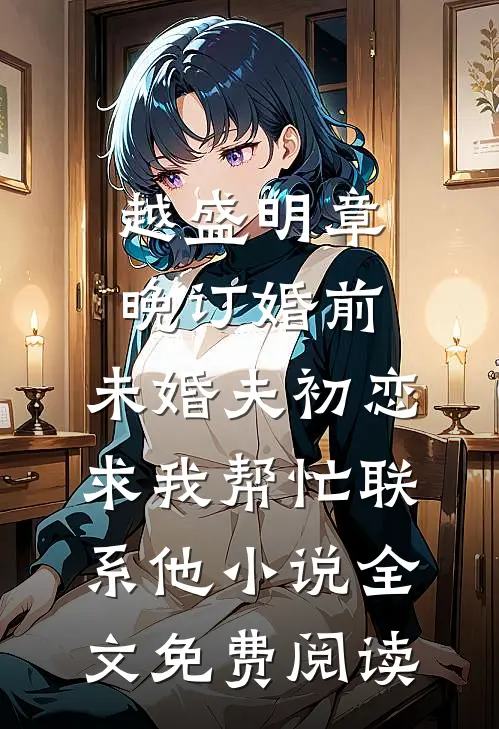 越盛明章晚订婚前，未婚夫初恋求我帮忙联系他小说全文免费阅读