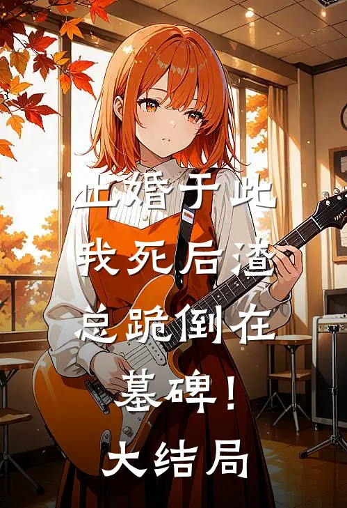 止婚于此，我死后渣总跪倒在墓碑！大结局